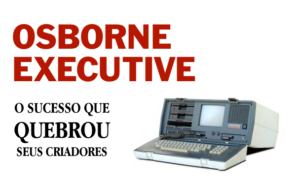 Foto de um Osborne Executive, e a legenda: o sucesso que quebrou seus criadores