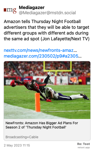 Post by Mediagazer. “Amazon tells Thursday Night Football advertisers that they will be able to target different groups with different ads during the same ad spot (Jon Lafayette/Next TV) nexttv.com/news/newfronts-amaz… mediagazer.com/230502/p9#a2305…“ Posted on 2 May 2023 11:15