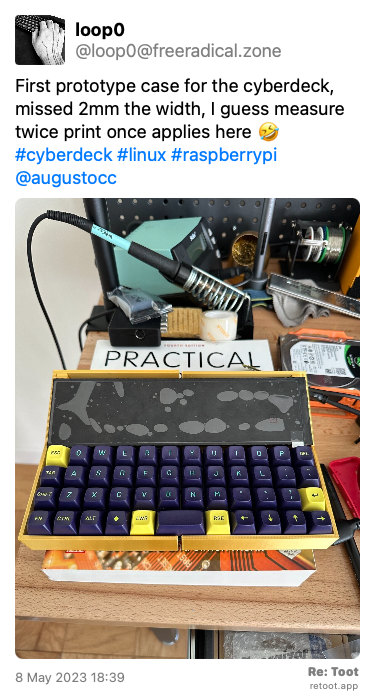 Post by loop0. “First prototype case for the cyberdeck, missed 2mm the width, I guess measure twice print once applies here 🤣 #cyberdeck #linux #raspberrypi @augustocc“ The post contains an image with no description. Posted on 8 May 2023 18:39
