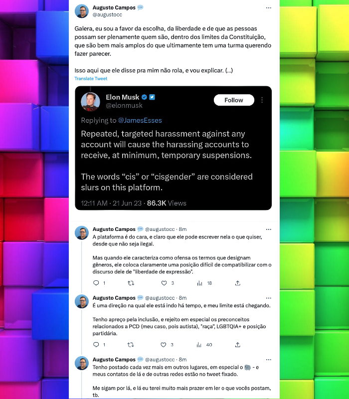 Thread com print do post de Elon Musk classificando como ofensa termos que descrevem gêneros, e minha resposta:<br><br><br>Galera, eu sou a favor da escolha, da liberdade e de que as pessoas possam ser plenamente quem são, dentro dos limites da Constituição, que são bem mais amplos do que ultimamente tem uma turma querendo fazer parecer.<br><br>Isso aqui que ele disse pra mim não rola, e vou explicar. (…)<br><br>A plataforma é do cara, e claro que ele pode escrever nela o que quiser, desde que não seja ilegal.<br><br>Mas quando ele caracteriza como ofensa os termos que designam gêneros, ele coloca claramente uma posição difícil de compatibilizar com o discurso dele de “liberdade de expressão“.<br>É uma direção na qual ele está indo há tempo, e meu limite está chegando. <br><br>Tenho apreço pela inclusão, e rejeito em especial os preconceitos relacionados a PCD (meu caso, pois autista), “raça“, LGBTQIA+ e posição partidária.<br><br>Tenho postado cada vez mais em outros lugares, em especial o 🐘 - e meus contatos de lá e de outras redes estão no tweet fixado. <br><br>Me sigam por lá, e lá eu terei muito mais prazer em ler o que vocês postam, tb.<br>