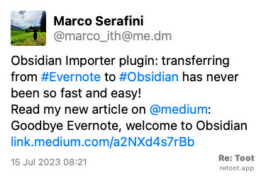 Post by Marco Serafini. “Obsidian Importer plugin: transferring from #Evernote to #Obsidian has never been so fast and easy! Read my new article on @medium: Goodbye Evernote, welcome to Obsidian link.medium.com/a2NXd4s7rBb“ Posted on 15 Jul 2023 08:21