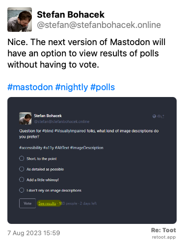 Post de Stefan Bohacek. “Nice. The next version of Mastodon will have an option to view results of polls without having to vote. #mastodon #nightly #polls“ <br><br>O post continha uma imagem com a descrição a seguir: “A screenshot of a poll posted on Mastodon with a highlighted “See results“ button.“ Posted on 7 Aug 2023 15:59