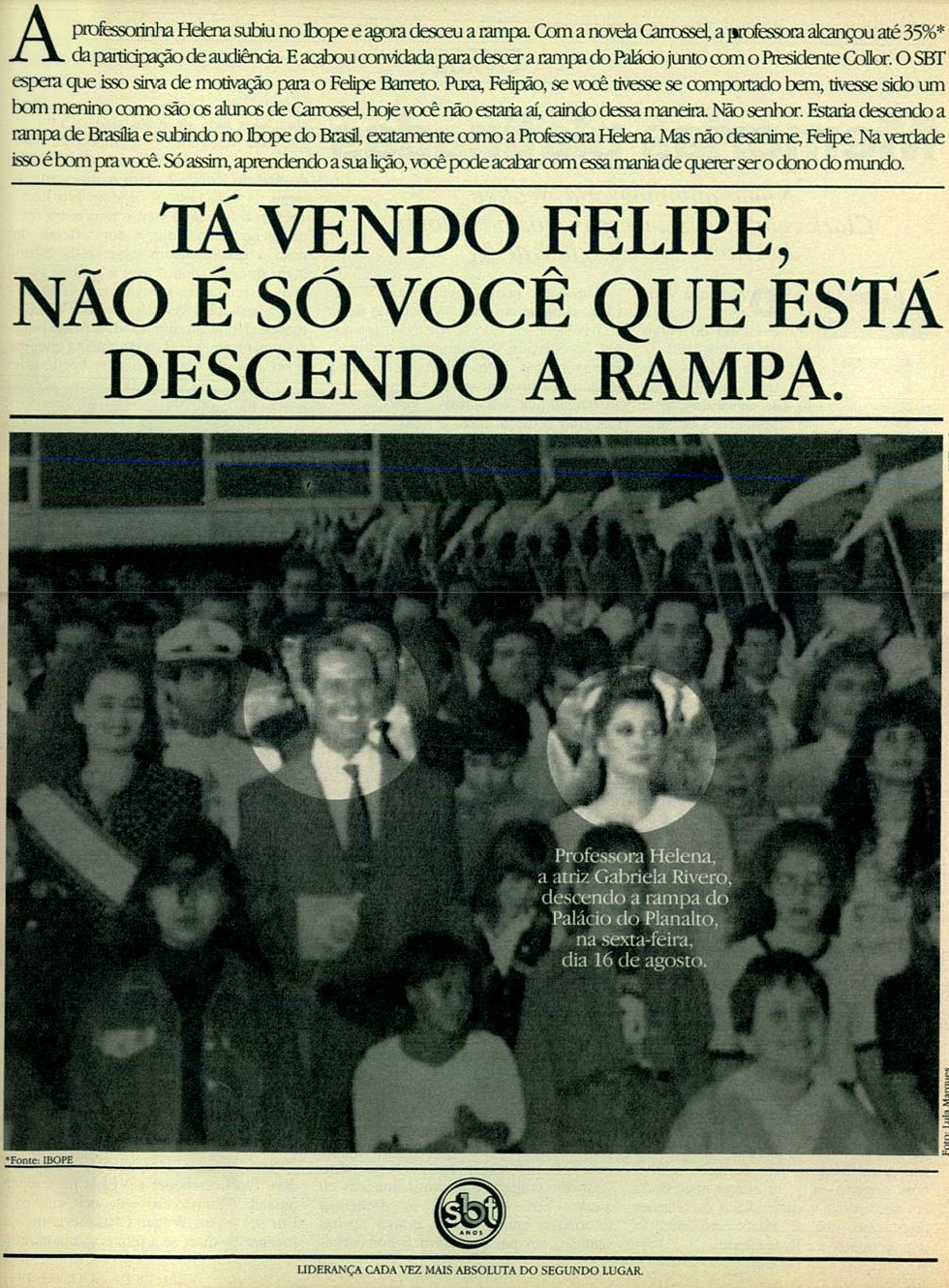 Anúncio impresso do SBT mostra a atriz mexicana Gabriela Rivero descendo a rampa do Planalto com Collor, e a manchete: “Tá vendo, Felipe, não é só você que está descendo a rampa“, em alusão ao personagem Felipe Barreto, de O dono do Mundo, na Globo, em queda na trama e no Ibope.