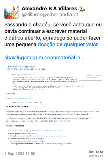 Post de Alexandre B A Villares 🐍. “Passando o chapéu: se você acha que eu devia continuar a escrever material didático aberto, agradeço se puder fazer uma pequena doação de qualquer valor.  abav.lugaralgum.com/material-a…“ <br><br>O post continha uma imagem com a descrição a seguir: “captura de tela da página em https://abav.lugaralgum.com/material-aulas “Introdução à programação com Python em um contexto visual““ Posted on 3 Sep 2023 12:50