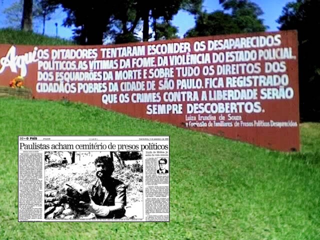 Notícia de jornal com o título “Paulistas acham cemitério de presos políticos“ e a frase posteriormente pintada no local pela comissão de familiares de presos políticos desaparecidos:<br><br>“AQUI OS DITADORES TENTARAM ESCONDER OS DESAPARECIDOS POLiTICOS, AS VITIMAS DA FOME, DA VIOLÊNCIA DO ESTADO POLICIAL, DOS ESQUADRÕES DA MORTE E SOBRETUDO OS DIREITOS DOS CIDADAOS POBRES DA CIDADE DE SÃO PAULO. FICA REGISTRADO<br>QUE OS CRIMES CONTRA A LIBERDADE SERÃO SEMPRE DESCOBERTOS.“