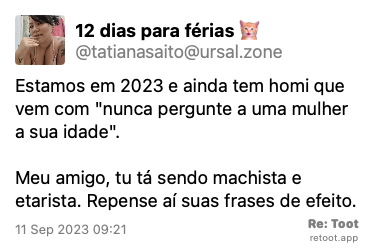 Post de 12 dias para férias. “Estamos em 2023 e ainda tem homi que vem com “nunca pergunte a uma mulher a sua idade“. Meu amigo, tu tá sendo machista e etarista. Repense aí suas frases de efeito.“ Posted on 11 Sep 2023 09:21