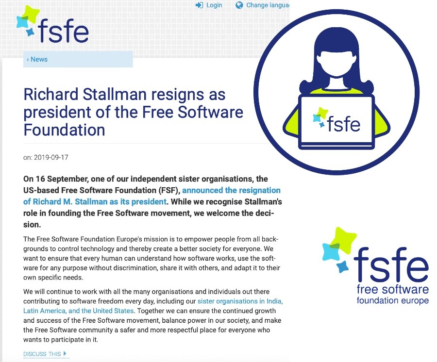 Logo, um ícone e post da FSFE, dizendo: <br><br>Richard Stallman resigns as president of the Free Software Foundation<br><br>on: 2019-09-17<br><br>On 16 September, one of our independent sister organisations, the US-based Free Software Foundation (FSF), announced the resignation of Richard M. Stallman as its president. While we recognise Stallman's role in founding the Free Software movement, we welcome the decision.<br><br>The Free Software Foundation Europe's mission is to empower people from all backgrounds to control technology and thereby create a better society for everyone. We want to ensure that every human can understand how software works, use the software for any purpose without discrimination, share it with others, and adapt it to their own specific needs.<br><br>We will continue to work with all the many organisations and individuals out there contributing to software freedom every day, including our sister organisations in India, Latin America, and the United States. Together we can ensure the continued growth and success of the Free Software movement, balance power in our society, and make the Free Software community a safer and more respectful place for everyone who wants to participate in it.<br><br><br>
