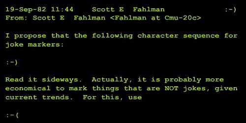 Foto da mensagem original, cuja transcrição segue:<br><br>19-Sep-82 11:44<br>Scott E Fahlman<br>From: Scott E Fahlman <Fahlman at Cmu-20c><br>I propose that the following character sequence for joke markers:<br><br>: - )<br><br>Read it sideways. Actually, it is probably more economical to mark things that are NOT jokes, given current trends.<br>For this, use<br><br>:-(