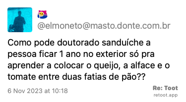 Post de @elmoneto “Como pode doutorado sanduíche a pessoa ficar 1 ano no exterior só pra aprender a colocar o queijo, a alface e o tomate entre duas fatias de pão??“ Posted on 6 Nov 2023 at 10:18
