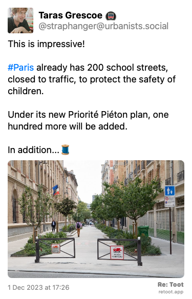 Post de Taras Grescoe 🚇. “This is impressive! #Paris already has 200 school streets, closed to traffic, to protect the safety of children. Under its new Priorité Piéton plan, one hundred more will be added.  In addition...🧵“ The post contains an image with no description. Posted on 1 Dec 2023 at 17:26