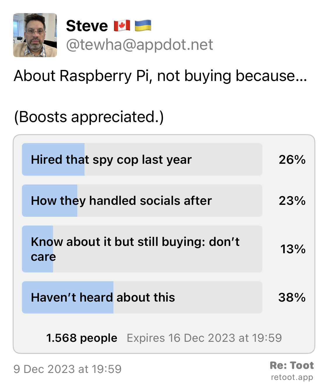 Post by Steve 🇨🇦🇺🇦. “About Raspberry Pi, not buying because… (Boosts appreciated.)“ Posted on 9 Dec 2023 at 19:59 <br>as duas primeiras opções são:<br>Hired that spy cop last year<br>How they handled socials after