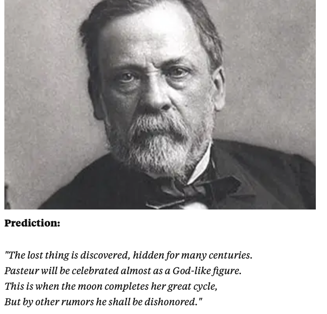 Foto de Louis Pasteur e o verso de Nostradamus:<br>“The lost thing is discovered, hidden for many centuries.<br>Pasteur will be celebrated almost as a God-like figure.<br>This is when the moon completes her great cycle, <br>But by other rumors he shall be dishonored.“