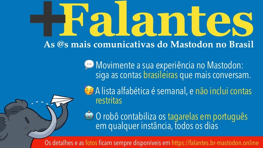 Banner dos Mais Falantes do Mastodon, com o texto:<br><br>+Falantes<br>As @s mais comunicativas do Mastodon no Brasil<br>• Movimente a sua experiência no Mastodon: siga as contas brasileiras que mais conversam.<br>• A lista alfabética é semanal, e não inclui contas restritas<br>• O robô contabiliza os tagarelas em português em qualquer instância, todos os dias<br>Os detalhes e as fotos ficam sempre disponíveis em https://falantes.br-mastodon.online<br><br>