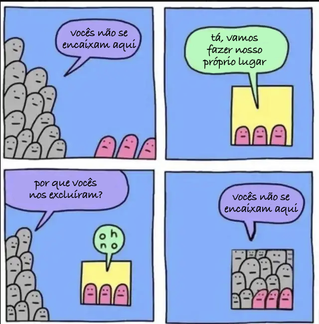 História em quadrinhos em 4 painéis. Personagens: um grupo de mais de 10 personagens cinza, e um grupo de 3 personagens coloridos. <br><br>Painel 1: os cinzas dizem aos coloridos: vocês não encaixam aqui<br><br>Painel 2: os coloridos dizem: tá, vamos fazer nosso próprio lugar<br><br>Painel 3: os cinzas dizem: por que vocês nos excluíram?<br>os coloridos dizem: oh no!<br><br>Painel 4: os cinzas, agora no espaço novo criado pelos coloridos, dizem a eles: vocês não encaixam aqui