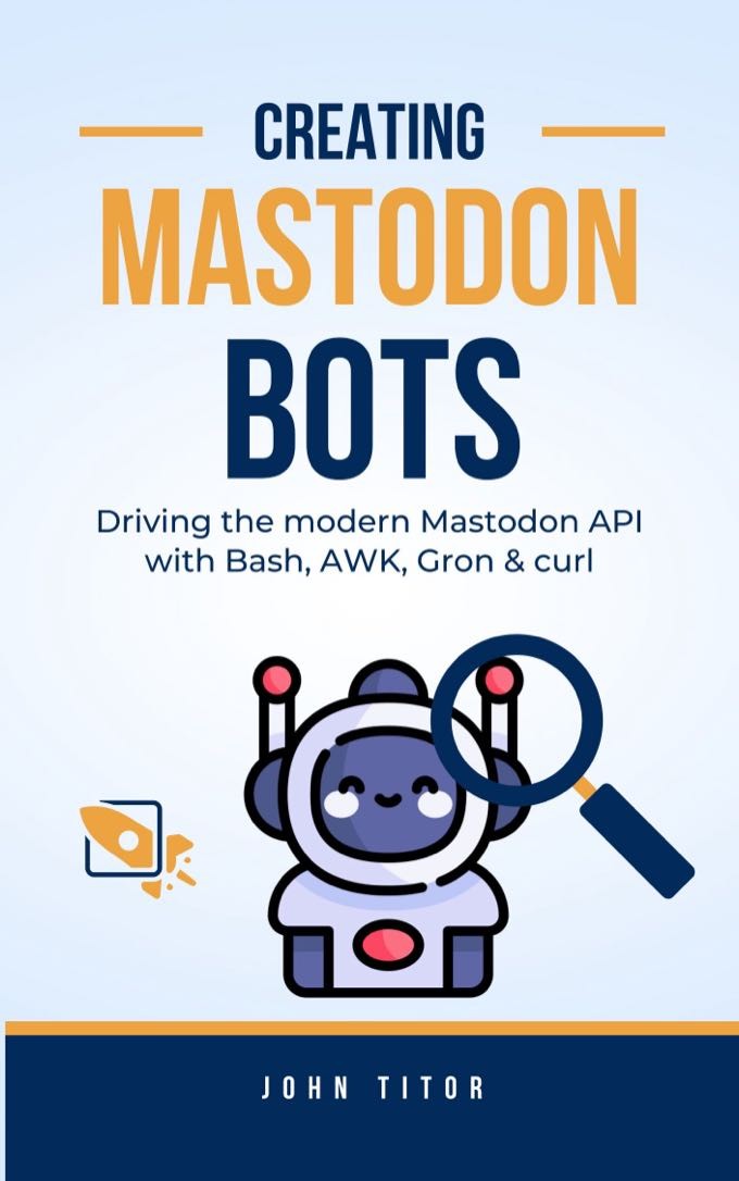 Capa de livro fictício de autoria de John Titor, com ilustração de uma lupa examinando um robô, e o título: <br><br>Creating Mastodon Bots - Driving the modern Mastodon API with Bash, AWK, Gron & curl