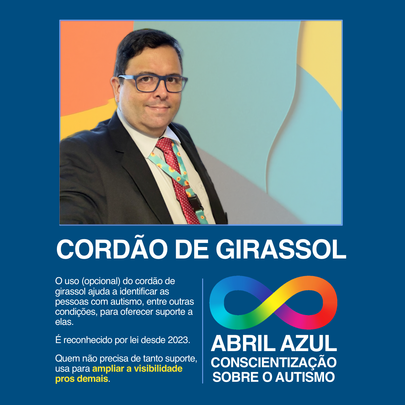 Banner do ABRIL AZUL - CONSCIENTIZAÇÃO SOBRE O AUTISMO, com foto minha de paletó e gravata usando o cordão com desenho de girassóis e o texto: <br><br>CORDÃO DE GIRASSOL<br><br>O uso (opcional) do cordão de girassol ajuda a identificar as pessoas com autismo, entre outras condições, para oferecer suporte a elas.<br><br>É reconhecido por lei desde 2023.<br><br>Quem não precisa de tanto suporte, usa para ampliar a visibilidade pros demais.<br>