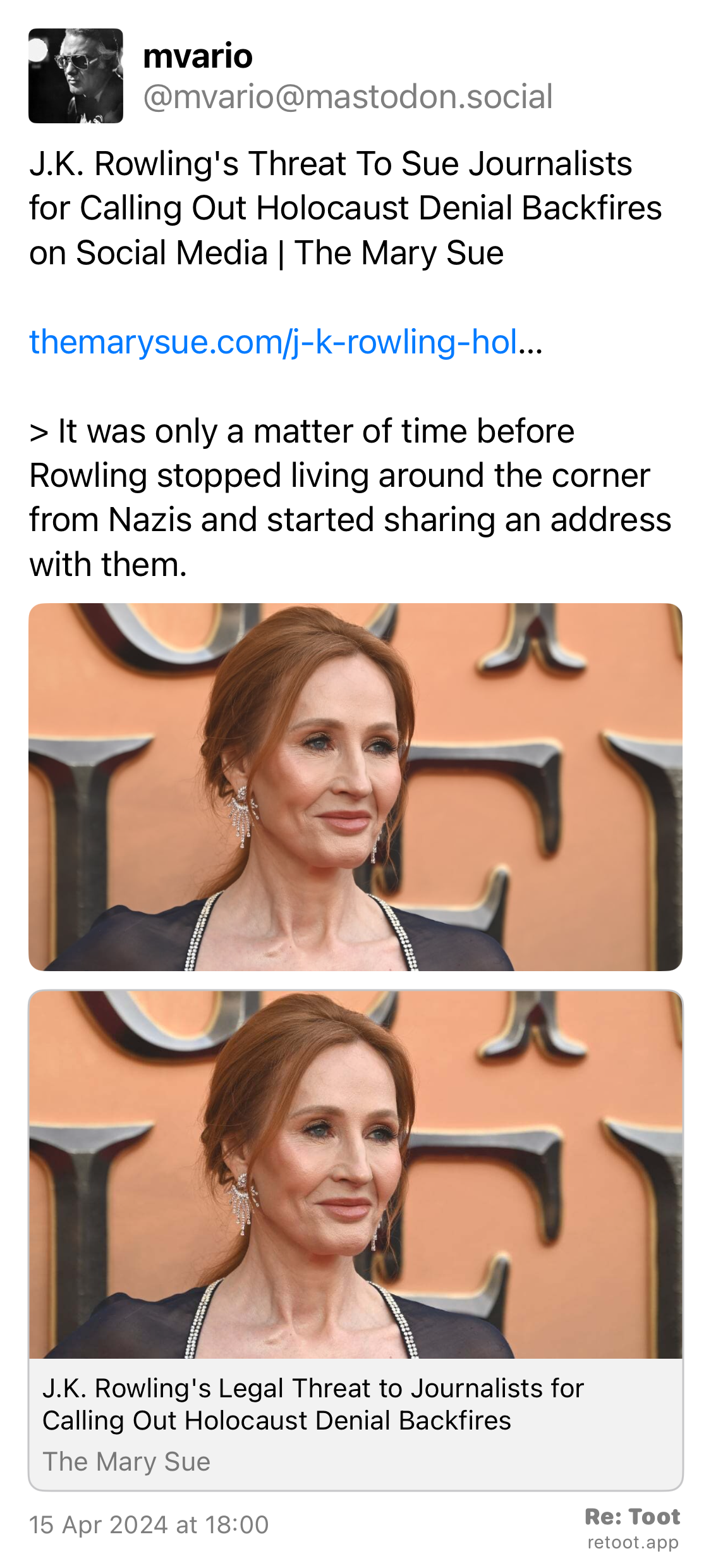 Post by mvario. “J.K. Rowling's Threat To Sue Journalists for Calling Out Holocaust Denial Backfires on Social Media | The Mary Sue themarysue.com/j-k-rowling-hol… > It was only a matter of time before Rowling stopped living around the corner from Nazis and started sharing an address with them.“ The post contains an image with no description. Posted on 15 Apr 2024 at 18:00