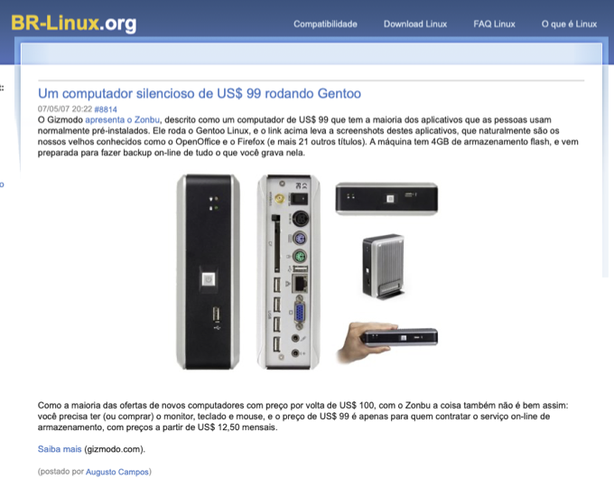 Print de matéria do BR-Linux com foto do micrinho e incluindo o trecho: O Gizmodo apresenta o Zonbu, descrito como um computador de US$ 99 que tem a maioria dos aplicativos que as pessoas usam normalmente pré-instalados. Ele roda o Gentoo Linux, e o link acima leva a screenshots destes aplicativos, que naturalmente são os nossos velhos conhecidos como o OpenOffice e o Firefox (e mais 21 outros títulos). A máquina tem 4GB de armazenamento flash, e vem preparada para fazer backup on-line de tudo o que você grava nela.