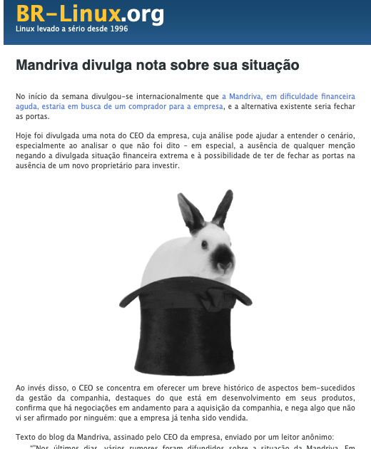 Nota do BR-Linux incluindo o texto:<br>Hoje foi divulgada uma nota do CEO da empresa, cuja análise pode ajudar a entender o cenário, especialmente ao analisar o que não foi dito - em especial, a ausência de qualquer menção negando a divulgada situação financeira extrema e à possibilidade de ter de fechar as portas na ausência de um novo proprietário para investir.<br>Ao invés disso, o CEO se concentra em oferecer um breve histórico de aspectos bem-sucedidos da gestão da companhia, destaques do que está em desenvolvimento em seus produtos, confirma que ha negociações em andamento para a aquisição da companhia, e nega algo que não vi ser afirmado por ninguém: que a empresa já tenha sido vendida.