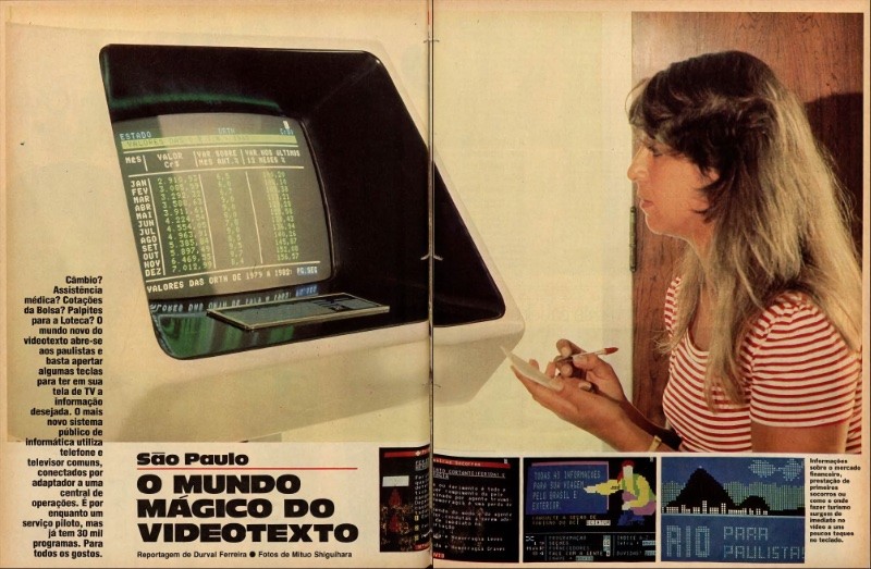 Abertura da matéria, com foto de uma mulher em frente a um terminal de videotexto, algumas reproduções de telas do sistema, e a legenda: Cambio? Assistência médica? Cotações da bolsa? Palpites para a Loteca? 0 mundo novo do videotexto abre-se aos paulistas e basta apertar algumas teclas para ter em sua tela de TV a desejada. O mais novo sistema público de informática utiliza telefone e televisor comuns, conectados por adaptador a uma central de operações. É por enquanto um serviço piloto, mas ja tem 30 mll programas. Para todos os gostos.