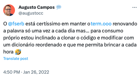 Um tweet meu de 2022 dizendo: O @fserb está certíssimo em manter o term.ooo renovando a palavra só uma vez a cada dia mas... para consumo próprio estou inclinado a clonar o código e modificar com um dicionário reordenado e que me permita brincar a cada hora 🤣