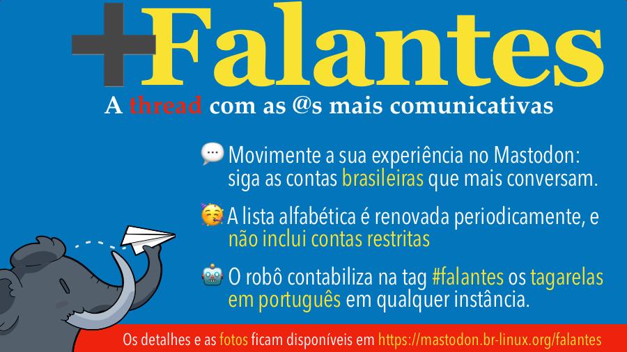 Banner dos Mais Falantes do Mastodon, com o texto:<br><br>+Falantes<br>As @s mais comunicativas do Mastodon no Brasil<br>• Movimente a sua experiência no Mastodon: siga as contas brasileiras que mais conversam.<br>• A lista alfabética é semanal, e não inclui contas restritas<br>• O robô contabiliza os tagarelas em português em qualquer instância, todos os dias<br>Os detalhes e as fotos ficam sempre disponíveis em https://mastodon.br-linux.org/falantes/<br><br>